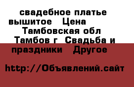 свадебное платье. вышитое › Цена ­ 4 000 - Тамбовская обл., Тамбов г. Свадьба и праздники » Другое   